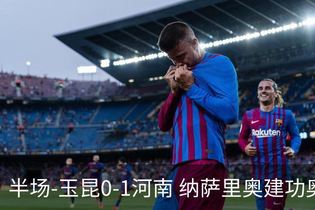 半场-玉昆0-1河南 纳萨里奥建功奥斯卡侯永永破门无效VAR屡介入