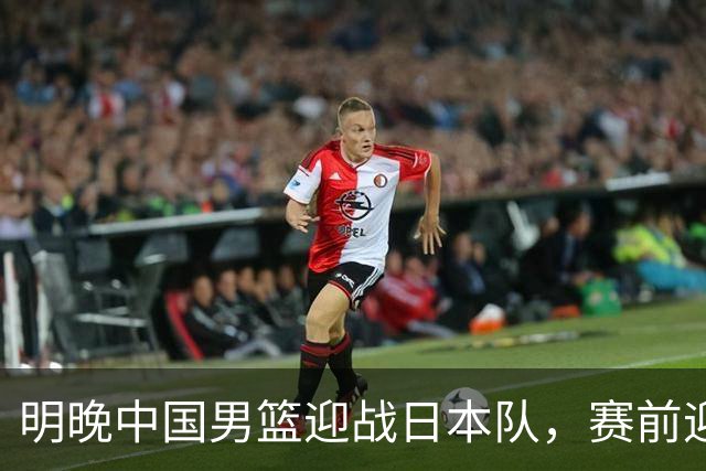 明晚中国男篮迎战日本队，赛前迎来四条利好消息，王俊杰、杨瀚森双核冲击胜利