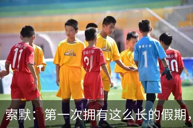 索默：第一次拥有这么长的假期，在国米踢了好多比赛终于能喘口气
