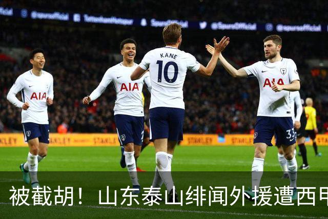 被截胡！山东泰山绯闻外援遭西甲豪门争抢，夏窗换外援又泡汤了