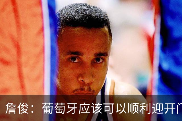 詹俊：葡萄牙应该可以顺利迎开门红 中锋位置不一定有破门的机会
