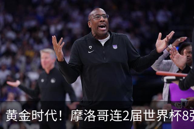 黄金时代！摩洛哥连2届世界杯8强 各级国字号花繁叶茂